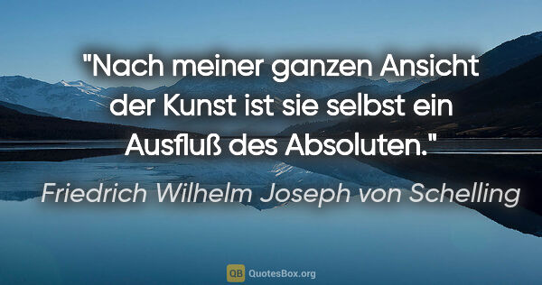 Friedrich Wilhelm Joseph von Schelling Zitat: "Nach meiner ganzen Ansicht der Kunst ist sie selbst ein..."
