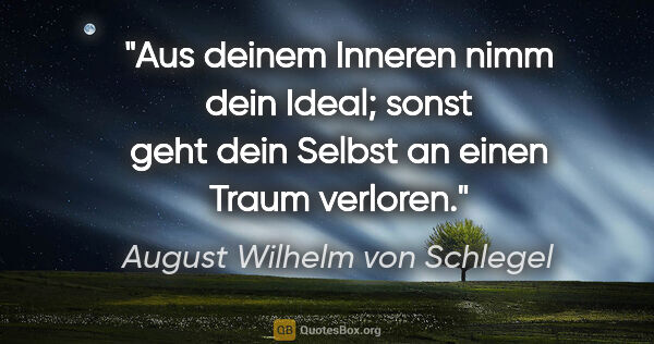 August Wilhelm von Schlegel Zitat: "Aus deinem Inneren nimm dein Ideal; sonst geht dein Selbst an..."