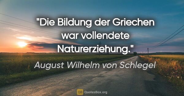 August Wilhelm von Schlegel Zitat: "Die Bildung der Griechen war vollendete Naturerziehung."