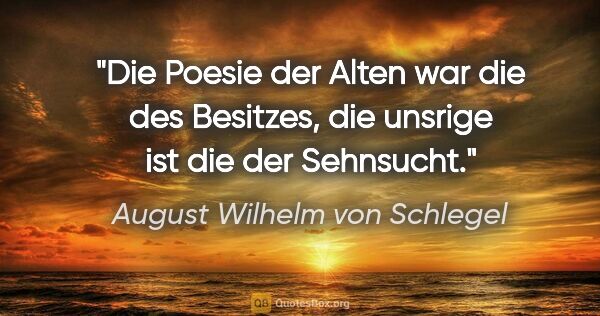 August Wilhelm von Schlegel Zitat: "Die Poesie der Alten war die des Besitzes, die unsrige ist die..."