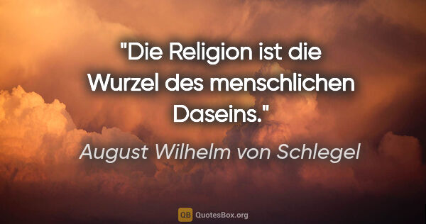 August Wilhelm von Schlegel Zitat: "Die Religion ist die Wurzel des menschlichen Daseins."