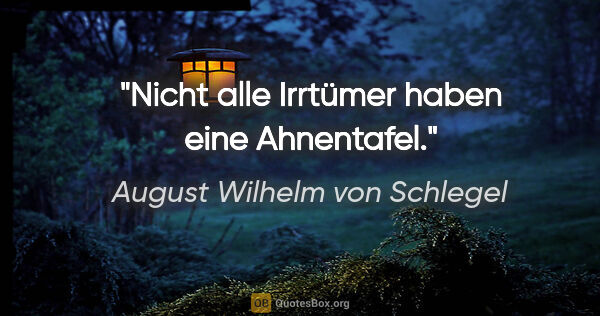 August Wilhelm von Schlegel Zitat: "Nicht alle Irrtümer haben eine Ahnentafel."