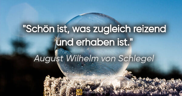 August Wilhelm von Schlegel Zitat: "Schön ist, was zugleich reizend und erhaben ist."