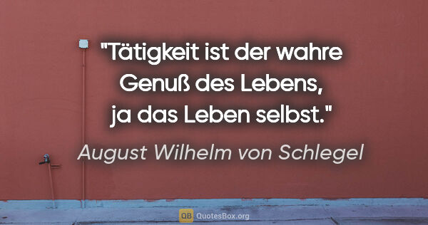 August Wilhelm von Schlegel Zitat: "Tätigkeit ist der wahre Genuß des Lebens, ja das Leben selbst."