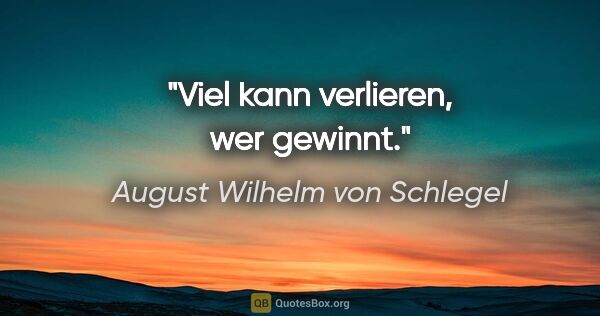 August Wilhelm von Schlegel Zitat: "Viel kann verlieren, wer gewinnt."