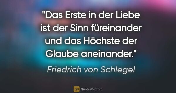 Friedrich von Schlegel Zitat: "Das Erste in der Liebe ist der Sinn füreinander und das..."