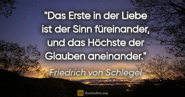 Friedrich von Schlegel Zitat: "Das Erste in der Liebe ist der Sinn füreinander, und das..."