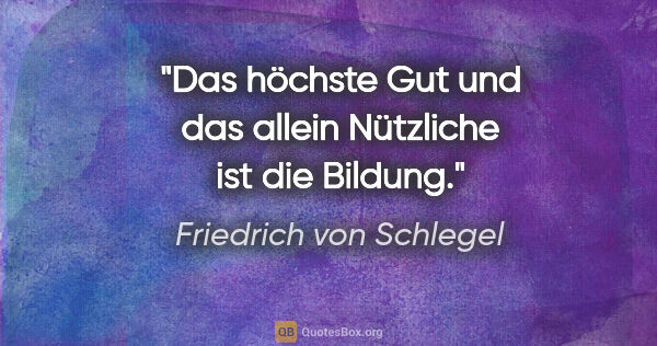 Friedrich von Schlegel Zitat: "Das höchste Gut und das allein Nützliche ist die Bildung."