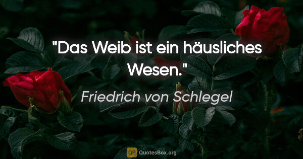 Friedrich von Schlegel Zitat: "Das Weib ist ein häusliches Wesen."