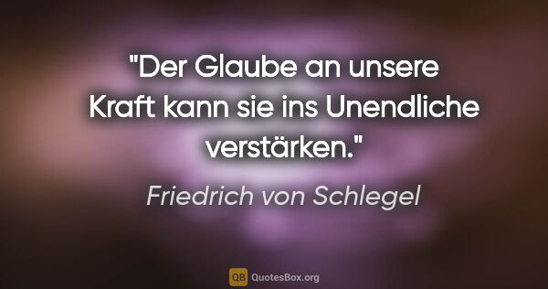 Friedrich von Schlegel Zitat: "Der Glaube an unsere Kraft kann sie ins Unendliche verstärken."