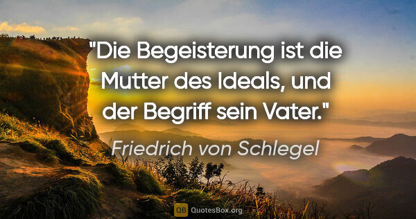 Friedrich von Schlegel Zitat: "Die Begeisterung ist die Mutter des Ideals, und der Begriff..."