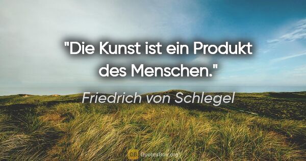 Friedrich von Schlegel Zitat: "Die Kunst ist ein Produkt des Menschen."