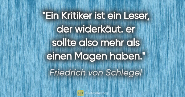 Friedrich von Schlegel Zitat: "Ein Kritiker ist ein Leser, der widerkäut. er sollte also mehr..."