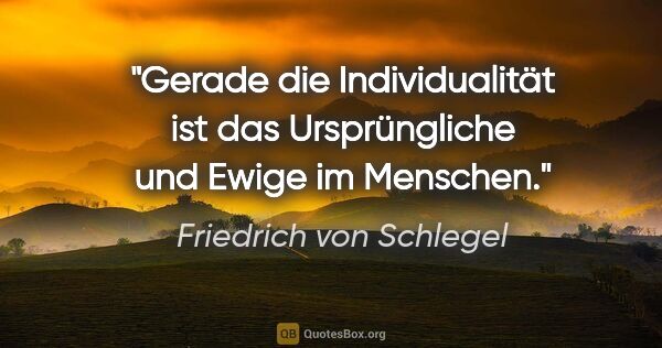 Friedrich von Schlegel Zitat: "Gerade die Individualität ist das Ursprüngliche und Ewige im..."