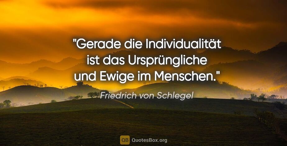 Friedrich von Schlegel Zitat: "Gerade die Individualität ist das Ursprüngliche und Ewige im..."