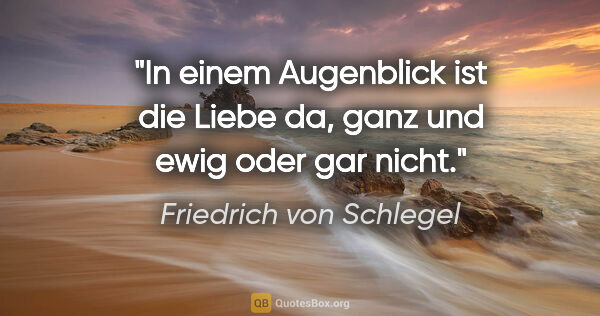 Friedrich von Schlegel Zitat: "In einem Augenblick ist die Liebe da, ganz und ewig oder gar..."