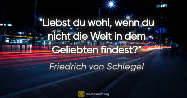 Friedrich von Schlegel Zitat: "Liebst du wohl, wenn du nicht die Welt in dem Geliebten findest?"