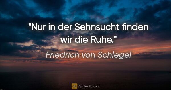 Friedrich von Schlegel Zitat: "Nur in der Sehnsucht finden wir die Ruhe."