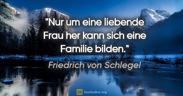 Friedrich von Schlegel Zitat: "Nur um eine liebende Frau her kann sich eine Familie bilden."
