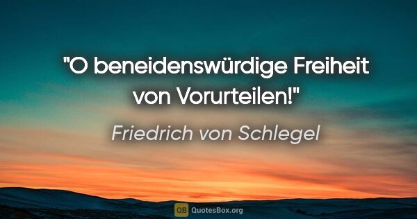 Friedrich von Schlegel Zitat: "O beneidenswürdige Freiheit von Vorurteilen!"