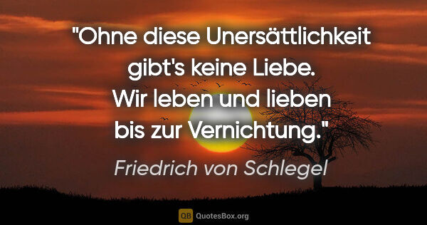 Friedrich von Schlegel Zitat: "Ohne diese Unersättlichkeit gibt's keine Liebe. Wir leben und..."