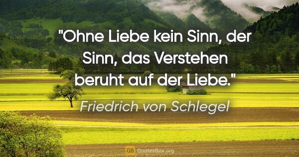 Friedrich von Schlegel Zitat: "Ohne Liebe kein Sinn, der Sinn, das Verstehen beruht auf der..."