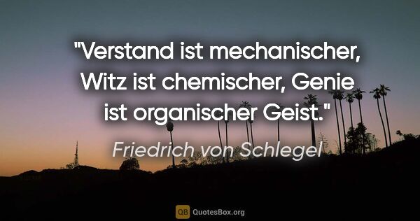 Friedrich von Schlegel Zitat: "Verstand ist mechanischer, Witz ist chemischer, Genie ist..."