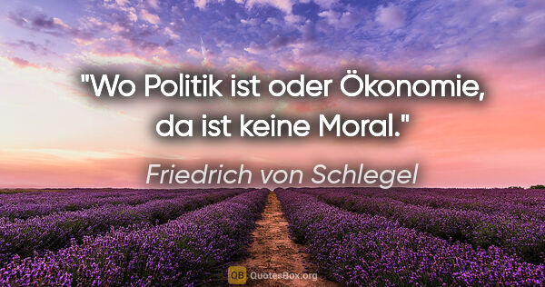 Friedrich von Schlegel Zitat: "Wo Politik ist oder Ökonomie, da ist keine Moral."