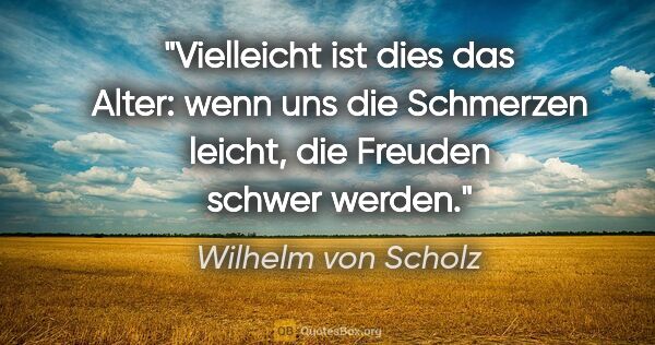 Wilhelm von Scholz Zitat: "Vielleicht ist dies das Alter: wenn uns die Schmerzen leicht,..."