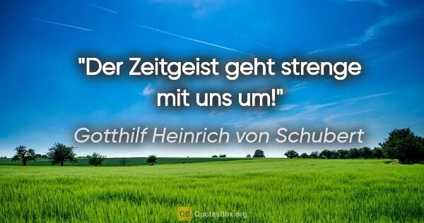 Gotthilf Heinrich von Schubert Zitat: "Der Zeitgeist geht strenge mit uns um!"