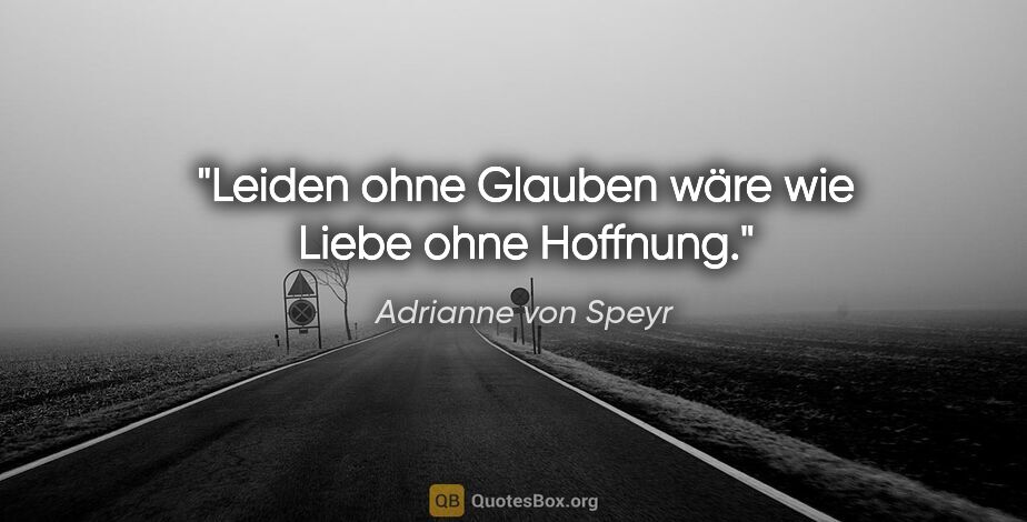 Adrianne von Speyr Zitat: "Leiden ohne Glauben wäre wie Liebe ohne Hoffnung."