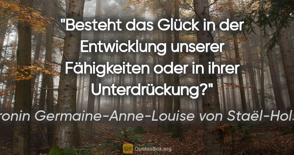Baronin Germaine-Anne-Louise von Staël-Holstein Zitat: "Besteht das Glück in der Entwicklung unserer Fähigkeiten oder..."