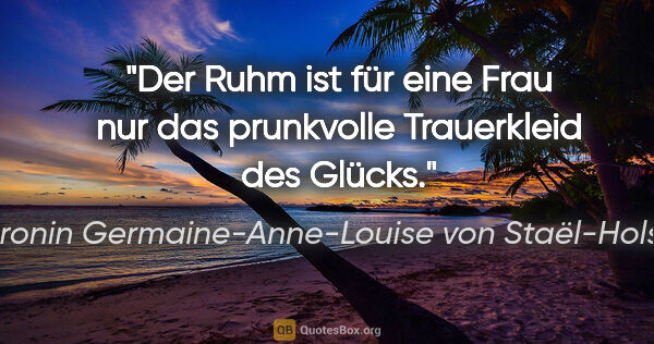 Baronin Germaine-Anne-Louise von Staël-Holstein Zitat: "Der Ruhm ist für eine Frau nur das prunkvolle Trauerkleid des..."