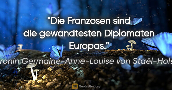 Baronin Germaine-Anne-Louise von Staël-Holstein Zitat: "Die Franzosen sind die gewandtesten Diplomaten Europas."