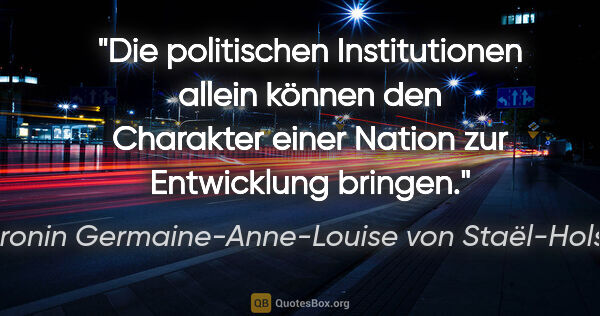 Baronin Germaine-Anne-Louise von Staël-Holstein Zitat: "Die politischen Institutionen allein können den Charakter..."