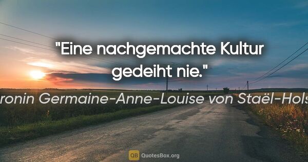 Baronin Germaine-Anne-Louise von Staël-Holstein Zitat: "Eine nachgemachte Kultur gedeiht nie."