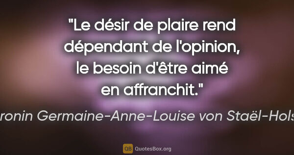 Baronin Germaine-Anne-Louise von Staël-Holstein Zitat: "Le désir de plaire rend dépendant de l'opinion, le besoin..."