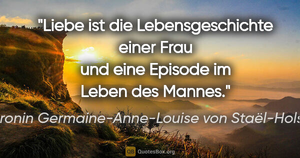 Baronin Germaine-Anne-Louise von Staël-Holstein Zitat: "Liebe ist die Lebensgeschichte einer Frau und eine Episode im..."