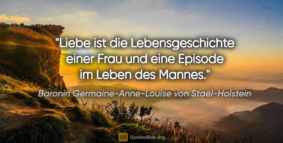 Baronin Germaine-Anne-Louise von Staël-Holstein Zitat: "Liebe ist die Lebensgeschichte einer Frau und eine Episode im..."