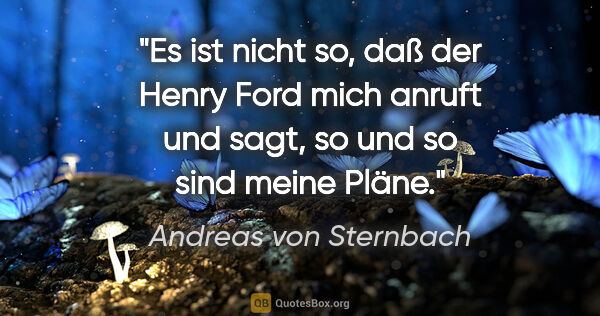 Andreas von Sternbach Zitat: "Es ist nicht so, daß der Henry Ford mich anruft und sagt, so..."