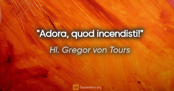 Hl. Gregor von Tours Zitat: "Adora, quod incendisti!"