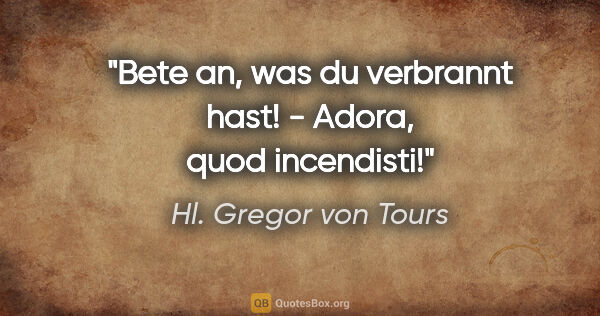 Hl. Gregor von Tours Zitat: "Bete an, was du verbrannt hast! - Adora, quod incendisti!"