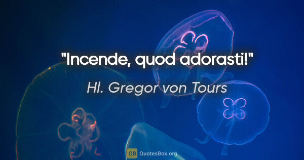 Hl. Gregor von Tours Zitat: "Incende, quod adorasti!"