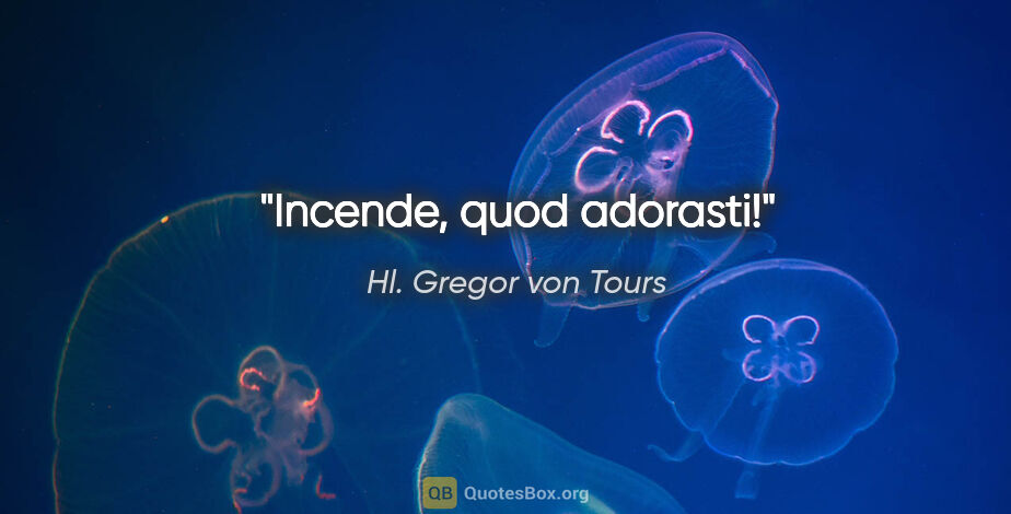 Hl. Gregor von Tours Zitat: "Incende, quod adorasti!"