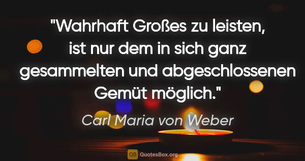 Carl Maria von Weber Zitat: "Wahrhaft Großes zu leisten, ist nur dem in sich ganz..."