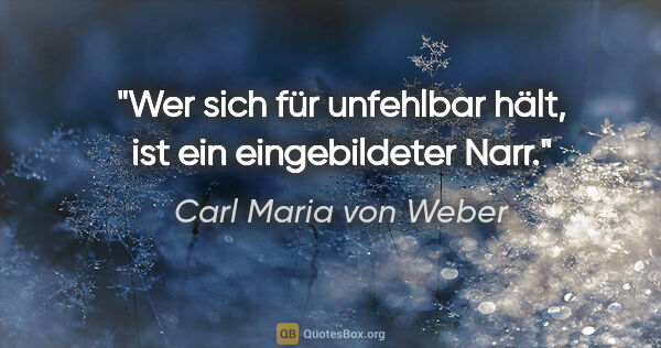 Carl Maria von Weber Zitat: "Wer sich für unfehlbar hält, ist ein eingebildeter Narr."