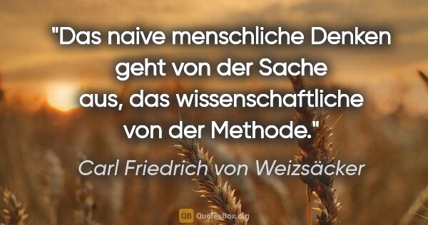 Carl Friedrich von Weizsäcker Zitat: "Das naive menschliche Denken geht von der Sache aus, das..."