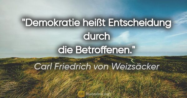 Carl Friedrich von Weizsäcker Zitat: "Demokratie heißt Entscheidung durch die Betroffenen."