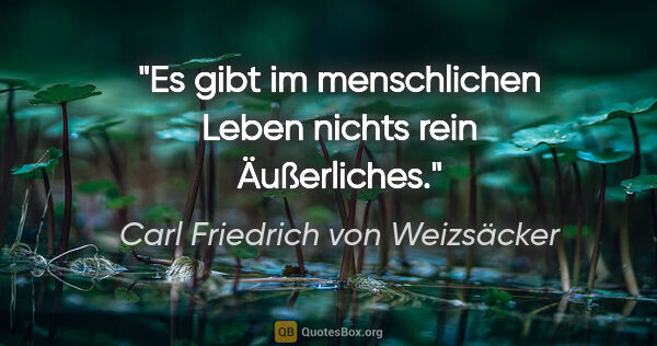 Carl Friedrich von Weizsäcker Zitat: "Es gibt im menschlichen Leben nichts rein Äußerliches."