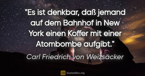 Carl Friedrich von Weizsäcker Zitat: "Es ist denkbar, daß jemand auf dem Bahnhof in New York einen..."